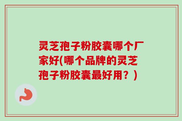 灵芝孢子粉胶囊哪个厂家好(哪个品牌的灵芝孢子粉胶囊好用?) 灵芝孢子粉胶囊哪个厂家好(哪个品牌的灵芝孢子粉胶囊好用?)