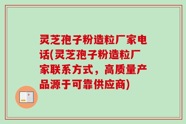 灵芝孢子粉造粒厂家电话(灵芝孢子粉造粒厂家联系方式,高质量产品源于可靠供应商) 灵芝孢子粉造粒厂家电话(灵芝孢子粉造粒厂家联系方式,高质量产品源于可靠供应商)