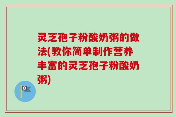 灵芝孢子粉酸奶粥的做法(教你简单制作营养丰富的灵芝孢子粉酸奶粥) 灵芝孢子粉酸奶粥的做法(教你简单制作营养丰富的灵芝孢子粉酸奶粥)