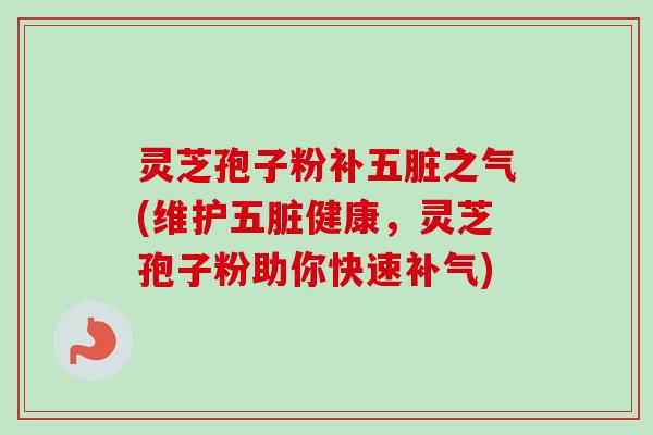 灵芝孢子粉补五脏之气(维护五脏健康,灵芝孢子粉助你快速) 灵芝孢子粉补五脏之气(维护五脏健康,灵芝孢子粉助你快速)