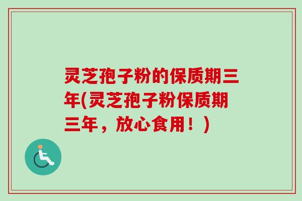 灵芝孢子粉的保质期三年(灵芝孢子粉保质期三年,放心食用!) 灵芝孢子粉的保质期三年(灵芝孢子粉保质期三年,放心食用!)