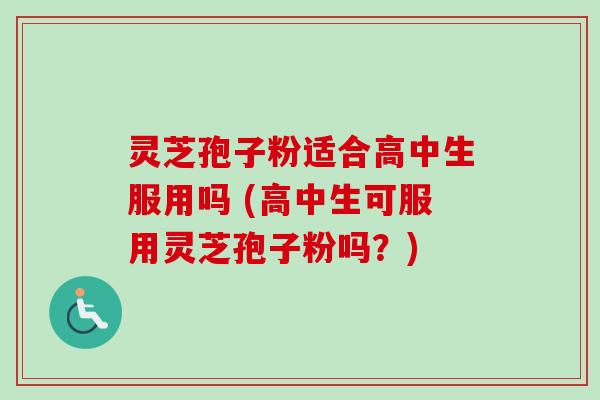 灵芝孢子粉适合高中生服用吗 (高中生可服用灵芝孢子粉吗?) 灵芝孢子粉适合高中生服用吗 (高中生可服用灵芝孢子粉吗?)