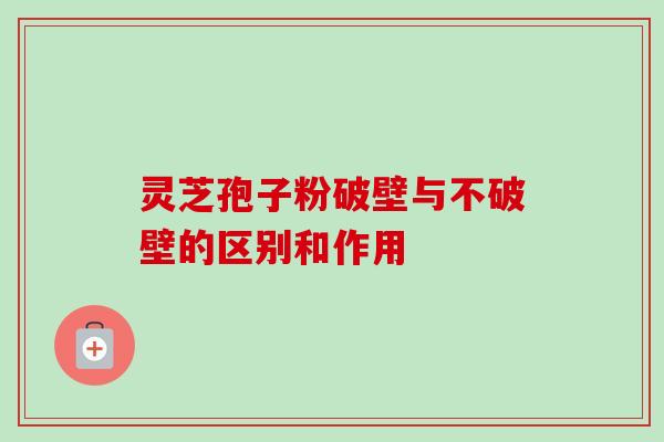 灵芝孢子粉破壁与不破壁的区别和作用 灵芝孢子粉破壁与不破壁的区别和作用