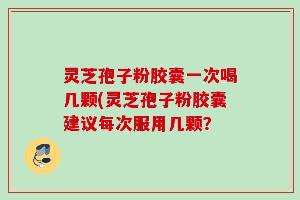 灵芝孢子粉胶囊一次喝几颗(灵芝孢子粉胶囊建议每次服用几颗? 灵芝孢子粉胶囊一次喝几颗(灵芝孢子粉胶囊建议每次服用几颗?