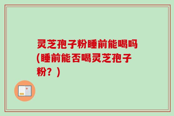 灵芝孢子粉睡前能喝吗(睡前能否喝灵芝孢子粉？)