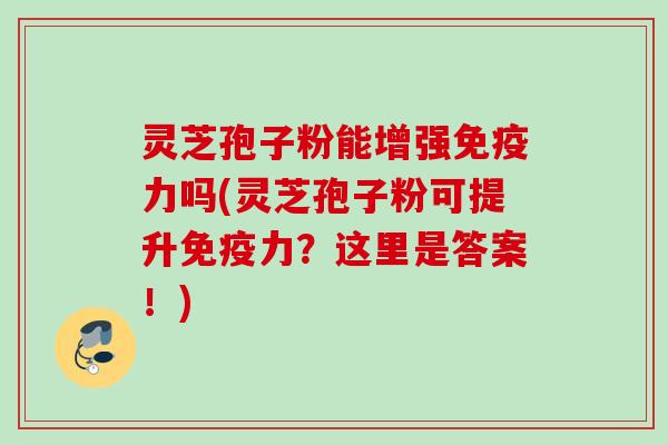 灵芝孢子粉能增强免疫力吗(灵芝孢子粉可提升免疫力?这里是答案!) 灵芝孢子粉能增强免疫力吗(灵芝孢子粉可提升免疫力?这里是答案!)