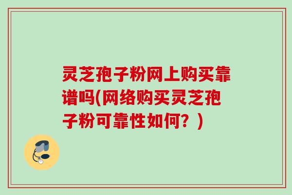 灵芝孢子粉网上购买靠谱吗(网络购买灵芝孢子粉可靠性如何？)