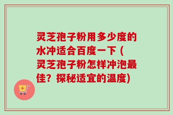 灵芝孢子粉用多少度的水冲适合百度一下 (灵芝孢子粉怎样冲泡佳?探秘适宜的温度) 灵芝孢子粉用多少度的水冲适合百度一下 (灵芝孢子粉怎样冲泡佳?探秘适宜的温度)