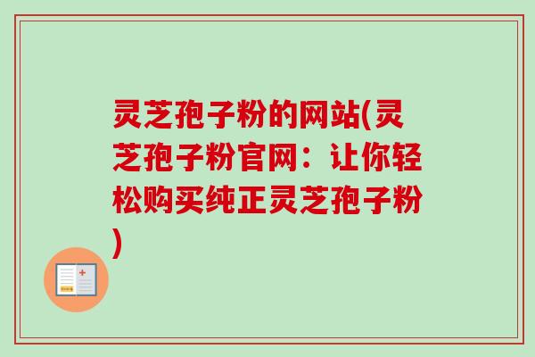 灵芝孢子粉的网站(灵芝孢子粉官网:让你轻松购买纯正灵芝孢子粉) 灵芝孢子粉的网站(灵芝孢子粉官网:让你轻松购买纯正灵芝孢子粉)