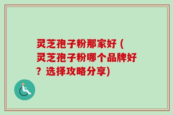 灵芝孢子粉那家好 (灵芝孢子粉哪个品牌好?选择攻略分享) 灵芝孢子粉那家好 (灵芝孢子粉哪个品牌好?选择攻略分享)