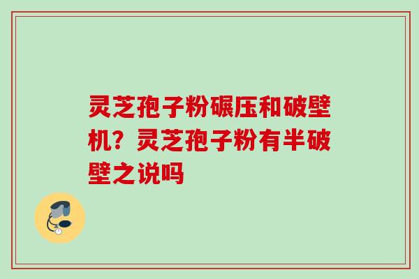 灵芝孢子粉碾压和破壁机?灵芝孢子粉有半破壁之说吗 灵芝孢子粉碾压和破壁机?灵芝孢子粉有半破壁之说吗