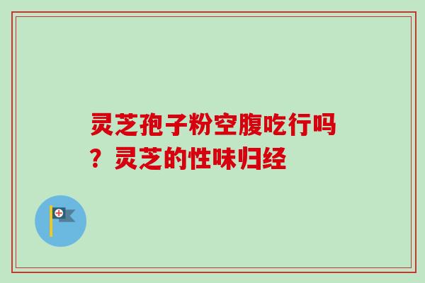 灵芝孢子粉空腹吃行吗？灵芝的性味归经