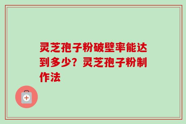 灵芝孢子粉破壁率能达到多少?灵芝孢子粉制作法 灵芝孢子粉破壁率能达到多少?灵芝孢子粉制作法
