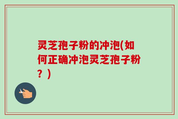 灵芝孢子粉的冲泡(如何正确冲泡灵芝孢子粉？)