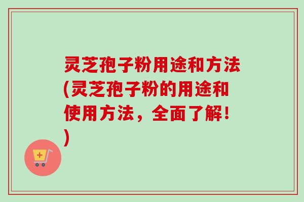 灵芝孢子粉用途和方法(灵芝孢子粉的用途和使用方法,全面了解!) 灵芝孢子粉用途和方法(灵芝孢子粉的用途和使用方法,全面了解!)