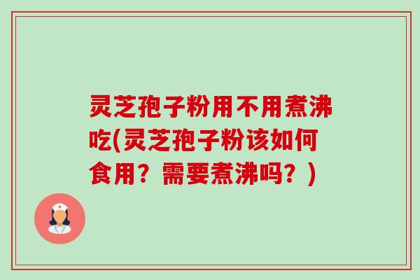 灵芝孢子粉用不用煮沸吃(灵芝孢子粉该如何食用?需要煮沸吗?) 灵芝孢子粉用不用煮沸吃(灵芝孢子粉该如何食用?需要煮沸吗?)