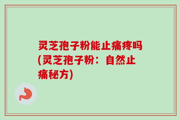 灵芝孢子粉能疼吗(灵芝孢子粉：自然秘方)