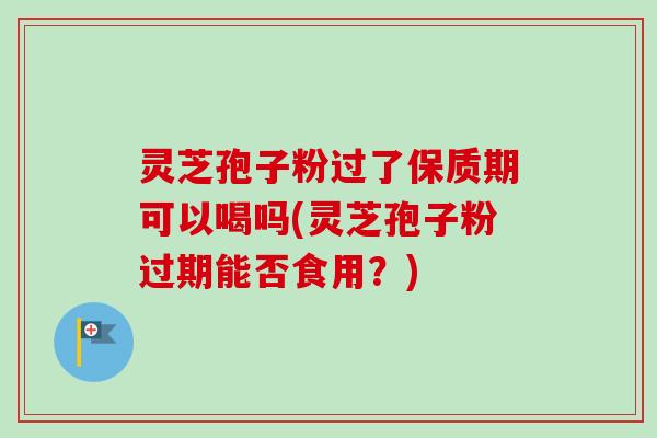 灵芝孢子粉过了保质期可以喝吗(灵芝孢子粉过期能否食用？)