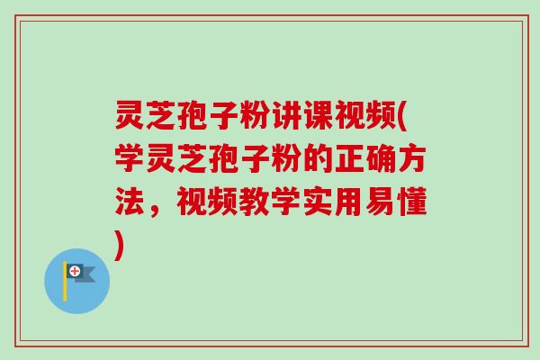 灵芝孢子粉讲课视频(学灵芝孢子粉的正确方法，视频教学实用易懂)