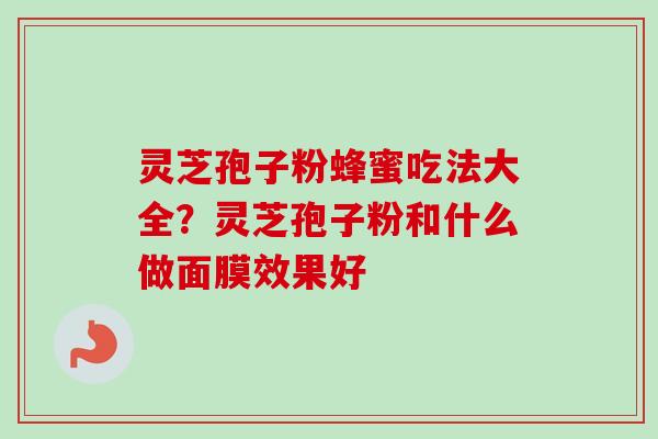 灵芝孢子粉蜂蜜吃法大全?灵芝孢子粉和什么做面膜效果好 灵芝孢子粉蜂蜜吃法大全?灵芝孢子粉和什么做面膜效果好