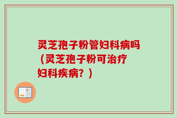 灵芝孢子粉管吗 (灵芝孢子粉可？)