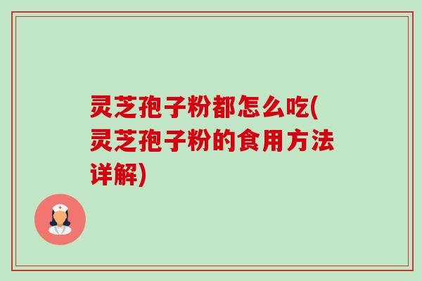 灵芝孢子粉都怎么吃(灵芝孢子粉的食用方法详解) 灵芝孢子粉都怎么吃(灵芝孢子粉的食用方法详解)