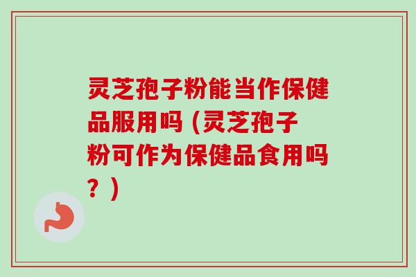 灵芝孢子粉能当作保健品服用吗 (灵芝孢子粉可作为保健品食用吗?) 灵芝孢子粉能当作保健品服用吗 (灵芝孢子粉可作为保健品食用吗?)