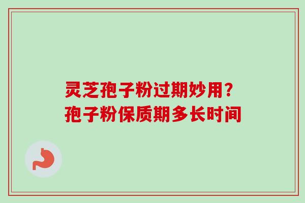 灵芝孢子粉过期妙用？孢子粉保质期多长时间