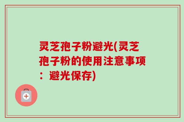 灵芝孢子粉避光(灵芝孢子粉的使用注意事项:避光保存) 灵芝孢子粉避光(灵芝孢子粉的使用注意事项:避光保存)
