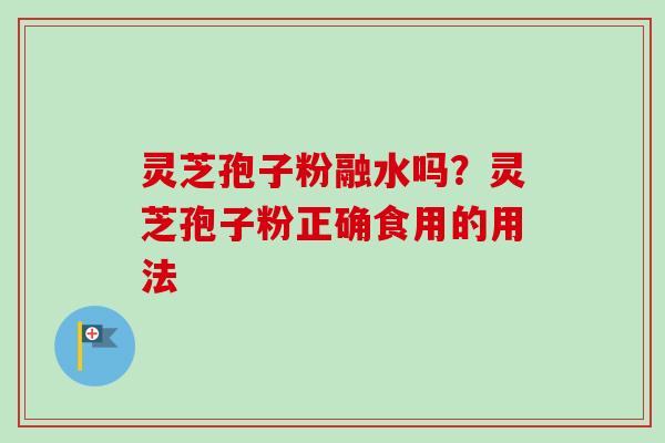 灵芝孢子粉融水吗?灵芝孢子粉正确食用的用法 灵芝孢子粉融水吗?灵芝孢子粉正确食用的用法