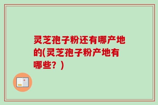 灵芝孢子粉还有哪产地的(灵芝孢子粉产地有哪些?) 灵芝孢子粉还有哪产地的(灵芝孢子粉产地有哪些?)