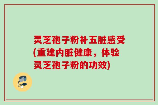 灵芝孢子粉补五脏感受(重建内脏健康,体验灵芝孢子粉的功效) 灵芝孢子粉补五脏感受(重建内脏健康,体验灵芝孢子粉的功效)