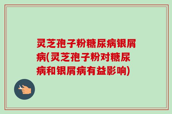 灵芝孢子粉银屑(灵芝孢子粉对和银屑有益影响) 灵芝孢子粉银屑(灵芝孢子粉对和银屑有益影响)