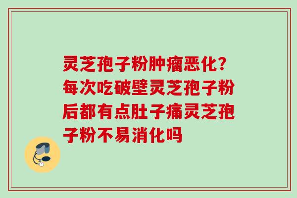 灵芝孢子粉恶化?每次吃破壁灵芝孢子粉后都有点肚子痛灵芝孢子粉不易消化吗 灵芝孢子粉恶化?每次吃破壁灵芝孢子粉后都有点肚子痛灵芝孢子粉不易消化吗