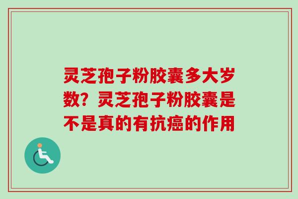 灵芝孢子粉胶囊多大岁数?灵芝孢子粉胶囊是不是真的有抗的作用 灵芝孢子粉胶囊多大岁数?灵芝孢子粉胶囊是不是真的有抗的作用