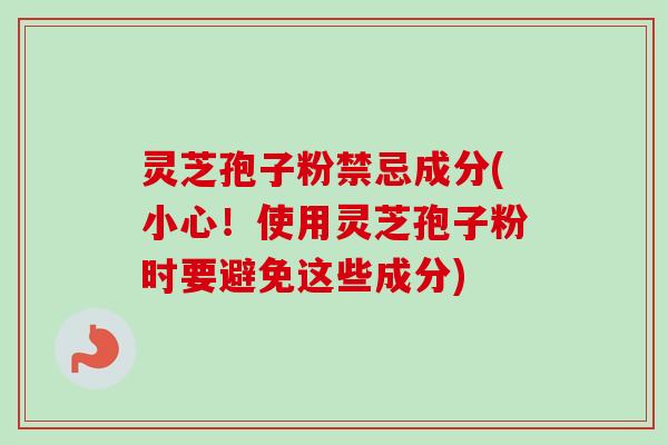 灵芝孢子粉禁忌成分(小心!使用灵芝孢子粉时要避免这些成分) 灵芝孢子粉禁忌成分(小心!使用灵芝孢子粉时要避免这些成分)