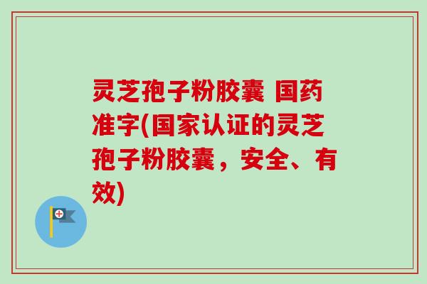 灵芝孢子粉胶囊 国药准字(国家认证的灵芝孢子粉胶囊,安全、有效) 灵芝孢子粉胶囊 国药准字(国家认证的灵芝孢子粉胶囊,安全、有效)