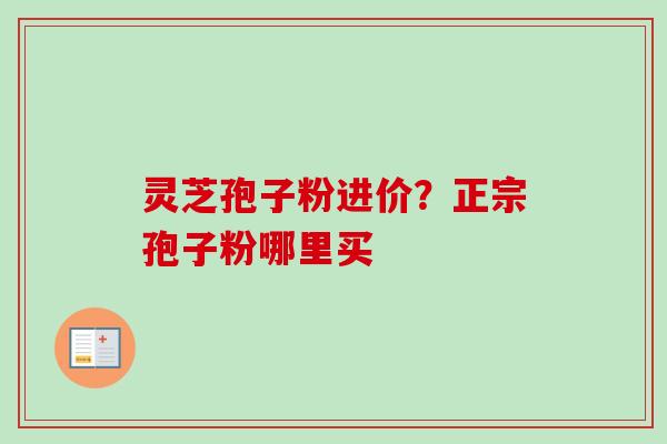 灵芝孢子粉进价?正宗孢子粉哪里买 灵芝孢子粉进价?正宗孢子粉哪里买