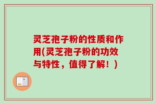 灵芝孢子粉的性质和作用(灵芝孢子粉的功效与特性,值得了解!) 灵芝孢子粉的性质和作用(灵芝孢子粉的功效与特性,值得了解!)