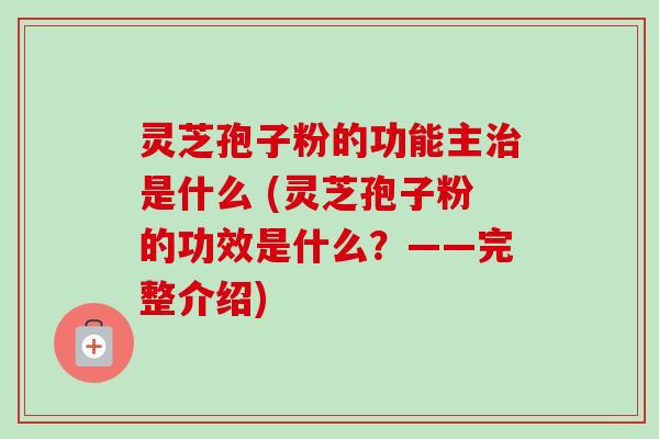 灵芝孢子粉的功能主是什么 (灵芝孢子粉的功效是什么?——完整介绍) 灵芝孢子粉的功能主是什么 (灵芝孢子粉的功效是什么?——完整介绍)