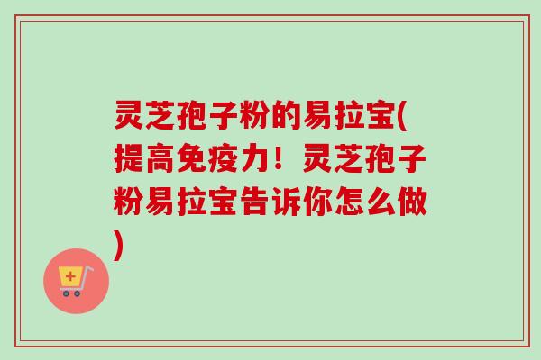 灵芝孢子粉的易拉宝(提高免疫力!灵芝孢子粉易拉宝告诉你怎么做) 灵芝孢子粉的易拉宝(提高免疫力!灵芝孢子粉易拉宝告诉你怎么做)