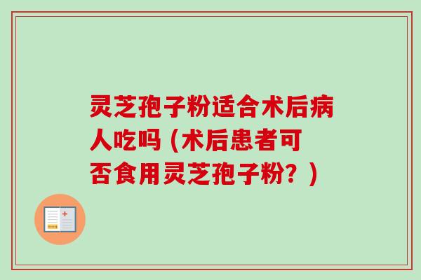 灵芝孢子粉适合术后人吃吗 (术后患者可否食用灵芝孢子粉?) 灵芝孢子粉适合术后人吃吗 (术后患者可否食用灵芝孢子粉?)
