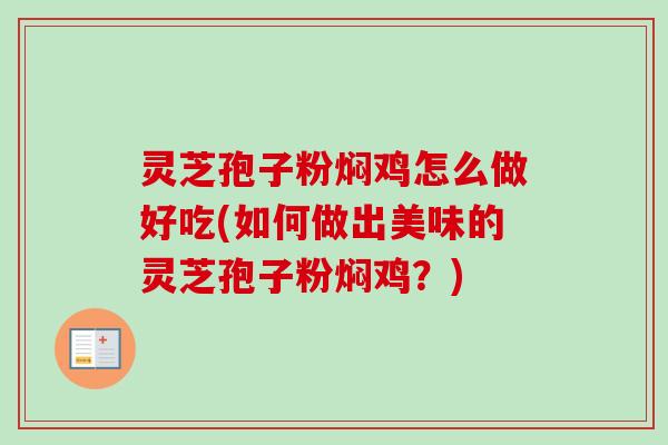 灵芝孢子粉焖鸡怎么做好吃(如何做出美味的灵芝孢子粉焖鸡?) 灵芝孢子粉焖鸡怎么做好吃(如何做出美味的灵芝孢子粉焖鸡?)
