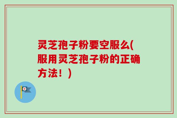 灵芝孢子粉要空服么(服用灵芝孢子粉的正确方法!) 灵芝孢子粉要空服么(服用灵芝孢子粉的正确方法!)