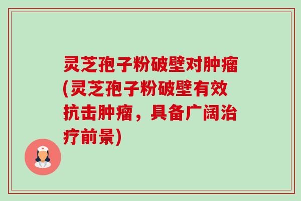 灵芝孢子粉破壁对(灵芝孢子粉破壁有效抗击,具备广阔前景) 灵芝孢子粉破壁对(灵芝孢子粉破壁有效抗击,具备广阔前景)
