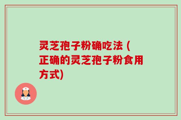灵芝孢子粉确吃法 (正确的灵芝孢子粉食用方式)