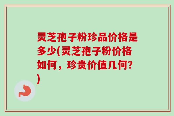 灵芝孢子粉珍品价格是多少(灵芝孢子粉价格如何,珍贵价值几何?) 灵芝孢子粉珍品价格是多少(灵芝孢子粉价格如何,珍贵价值几何?)
