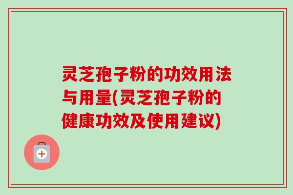 灵芝孢子粉的功效用法与用量(灵芝孢子粉的健康功效及使用建议) 灵芝孢子粉的功效用法与用量(灵芝孢子粉的健康功效及使用建议)