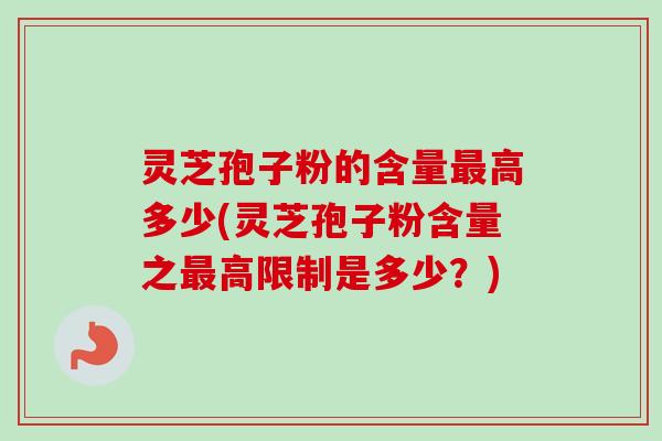 灵芝孢子粉的含量高多少(灵芝孢子粉含量之高限制是多少?) 灵芝孢子粉的含量高多少(灵芝孢子粉含量之高限制是多少?)