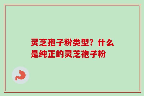 灵芝孢子粉类型?什么是纯正的灵芝孢子粉 灵芝孢子粉类型?什么是纯正的灵芝孢子粉